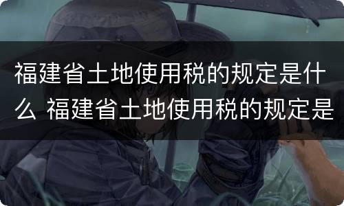福建省土地使用税的规定是什么 福建省土地使用税的规定是什么时候实施