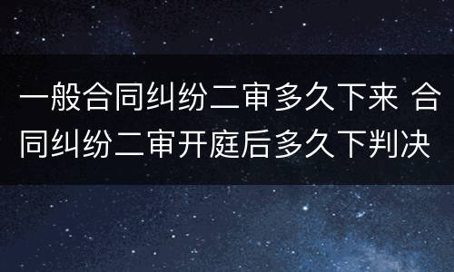 一般合同纠纷二审多久下来 合同纠纷二审开庭后多久下判决书