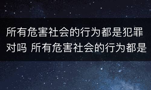 所有危害社会的行为都是犯罪对吗 所有危害社会的行为都是犯罪吗?