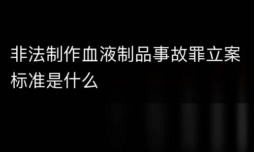 非法制作血液制品事故罪立案标准是什么