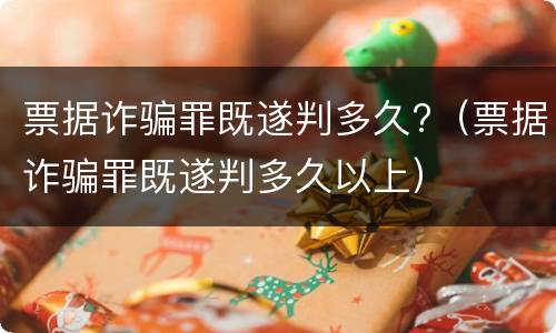 票据诈骗罪既遂判多久?（票据诈骗罪既遂判多久以上）