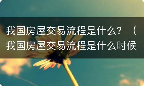 我国房屋交易流程是什么？（我国房屋交易流程是什么时候开始）
