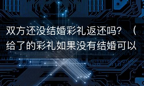 双方还没结婚彩礼返还吗？（给了的彩礼如果没有结婚可以要回吗）
