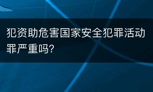 犯资助危害国家安全犯罪活动罪严重吗？