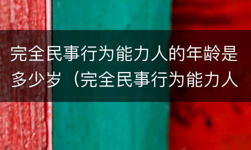 完全民事行为能力人的年龄是多少岁（完全民事行为能力人年龄范围）