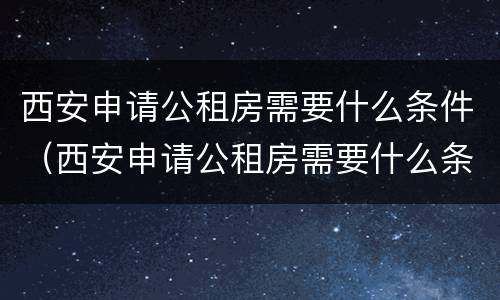 西安申请公租房需要什么条件（西安申请公租房需要什么条件和资料2020）