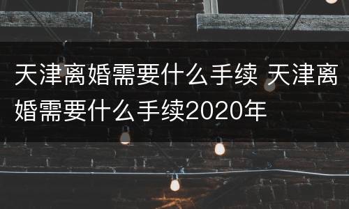天津离婚需要什么手续 天津离婚需要什么手续2020年