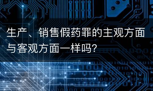 生产、销售假药罪的主观方面与客观方面一样吗？