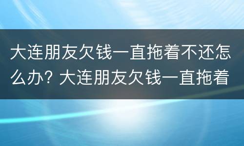大连朋友欠钱一直拖着不还怎么办? 大连朋友欠钱一直拖着不还怎么办呢