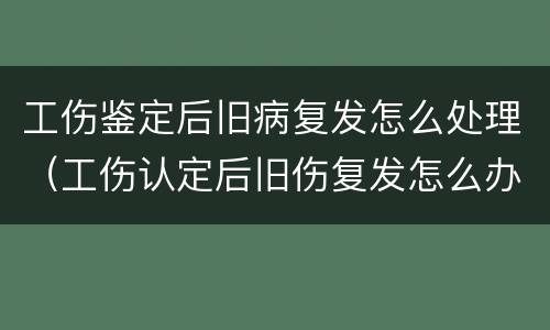 工伤鉴定后旧病复发怎么处理（工伤认定后旧伤复发怎么办?）