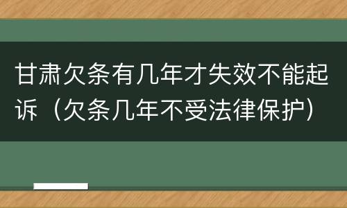 甘肃欠条有几年才失效不能起诉（欠条几年不受法律保护）