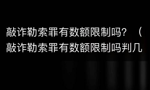 敲诈勒索罪有数额限制吗？（敲诈勒索罪有数额限制吗判几年）