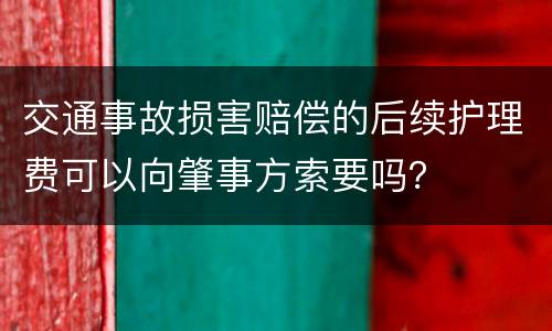 交通事故损害赔偿的后续护理费可以向肇事方索要吗？