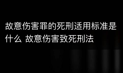 故意伤害罪的死刑适用标准是什么 故意伤害致死刑法