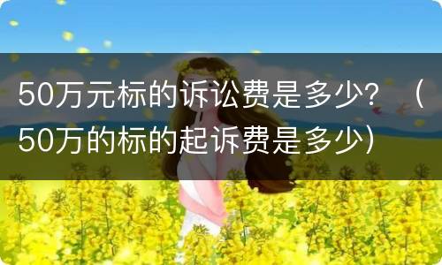 50万元标的诉讼费是多少？（50万的标的起诉费是多少）