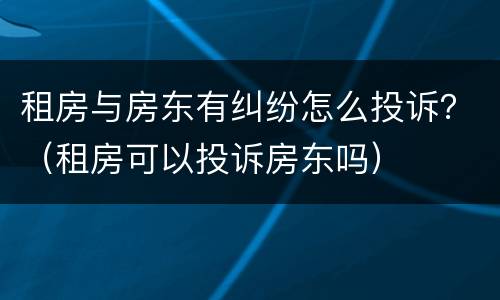 租房与房东有纠纷怎么投诉？（租房可以投诉房东吗）