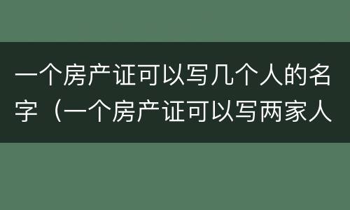 一个房产证可以写几个人的名字（一个房产证可以写两家人的名字吗）