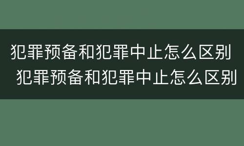 犯罪预备和犯罪中止怎么区别 犯罪预备和犯罪中止怎么区别呢