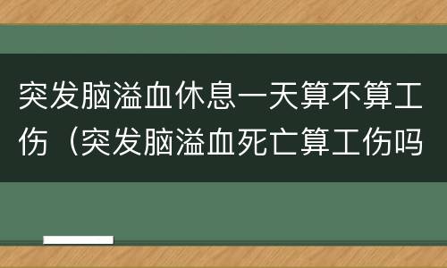 突发脑溢血休息一天算不算工伤（突发脑溢血死亡算工伤吗）