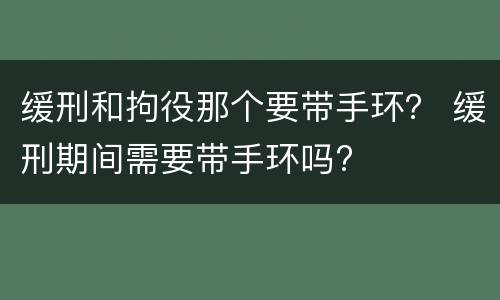 缓刑和拘役那个要带手环？ 缓刑期间需要带手环吗?