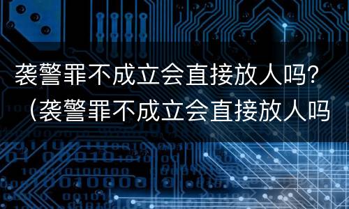 袭警罪不成立会直接放人吗？（袭警罪不成立会直接放人吗判几年）