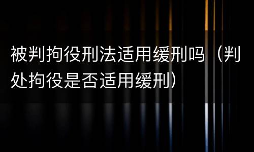被判拘役刑法适用缓刑吗（判处拘役是否适用缓刑）