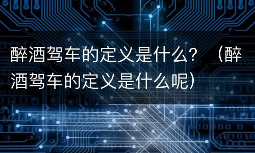 醉酒驾车的定义是什么？（醉酒驾车的定义是什么呢）