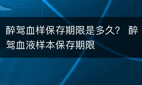 醉驾血样保存期限是多久？ 醉驾血液样本保存期限