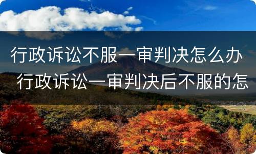 行政诉讼不服一审判决怎么办 行政诉讼一审判决后不服的怎么办