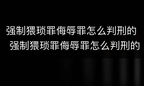 强制猥琐罪侮辱罪怎么判刑的 强制猥琐罪侮辱罪怎么判刑的呢