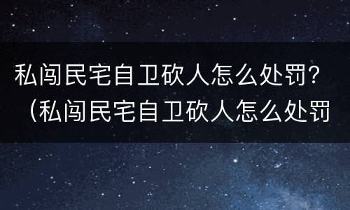 私闯民宅自卫砍人怎么处罚？（私闯民宅自卫砍人怎么处罚）