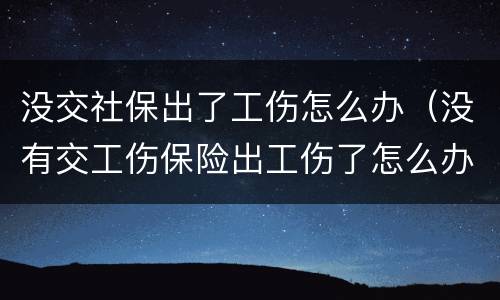 没交社保出了工伤怎么办（没有交工伤保险出工伤了怎么办）