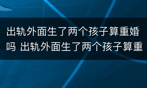 出轨外面生了两个孩子算重婚吗 出轨外面生了两个孩子算重婚吗知乎