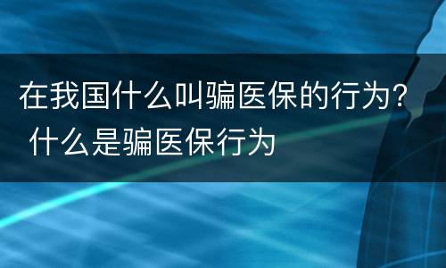 在我国什么叫骗医保的行为？ 什么是骗医保行为