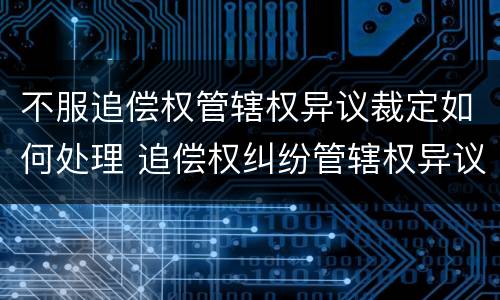 不服追偿权管辖权异议裁定如何处理 追偿权纠纷管辖权异议
