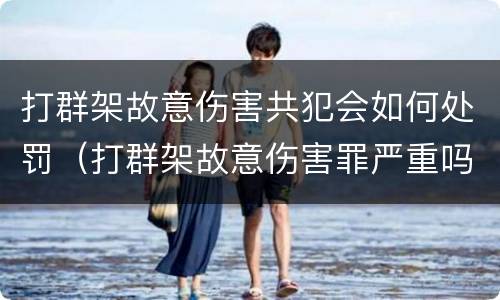 打群架故意伤害共犯会如何处罚（打群架故意伤害罪严重吗）