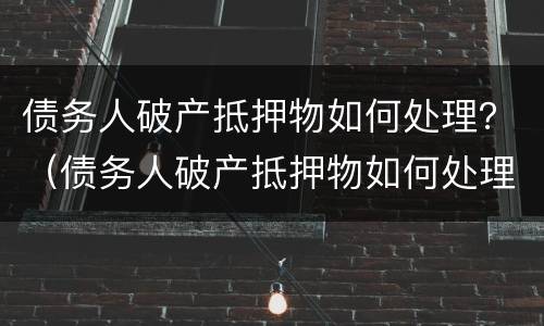 债务人破产抵押物如何处理？（债务人破产抵押物如何处理）