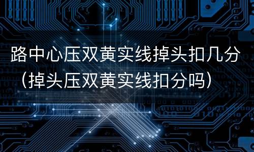 路中心压双黄实线掉头扣几分（掉头压双黄实线扣分吗）