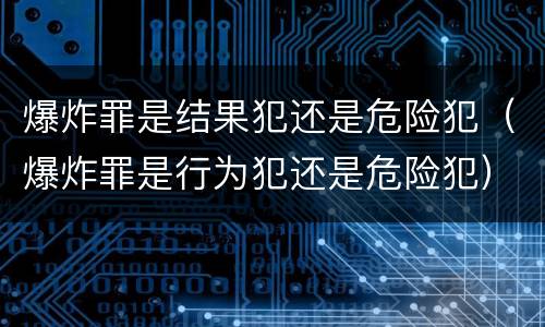 爆炸罪是结果犯还是危险犯（爆炸罪是行为犯还是危险犯）