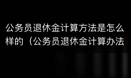 公务员退休金计算方法是怎么样的（公务员退休金计算办法）