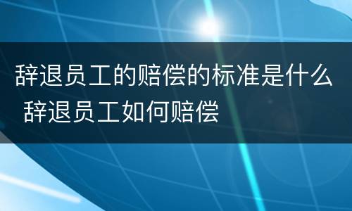 辞退员工的赔偿的标准是什么 辞退员工如何赔偿