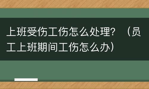 上班受伤工伤怎么处理？（员工上班期间工伤怎么办）