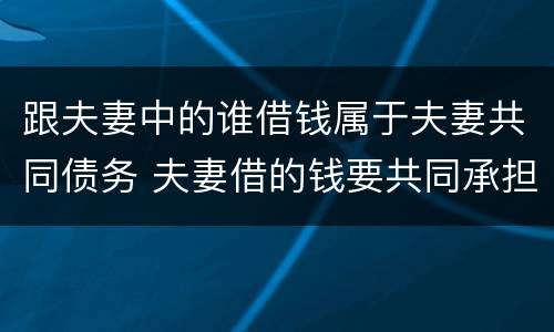 跟夫妻中的谁借钱属于夫妻共同债务 夫妻借的钱要共同承担吗