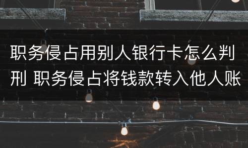 职务侵占用别人银行卡怎么判刑 职务侵占将钱款转入他人账户