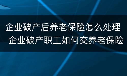 企业破产后养老保险怎么处理 企业破产职工如何交养老保险