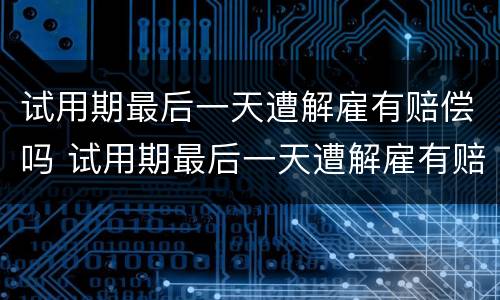 试用期最后一天遭解雇有赔偿吗 试用期最后一天遭解雇有赔偿吗怎么算