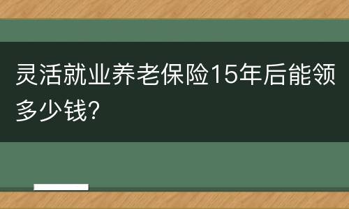 灵活就业养老保险15年后能领多少钱?