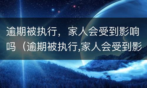 逾期被执行，家人会受到影响吗（逾期被执行,家人会受到影响吗怎么办）