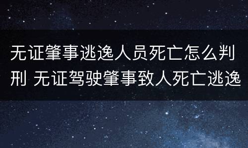 无证肇事逃逸人员死亡怎么判刑 无证驾驶肇事致人死亡逃逸