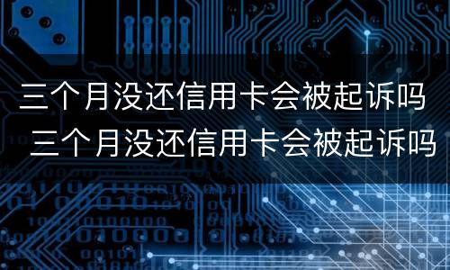 三个月没还信用卡会被起诉吗 三个月没还信用卡会被起诉吗